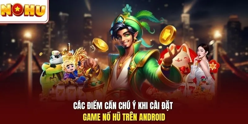 Các điểm cần chú ý khi cài đặt game nổ hũ trên Android 