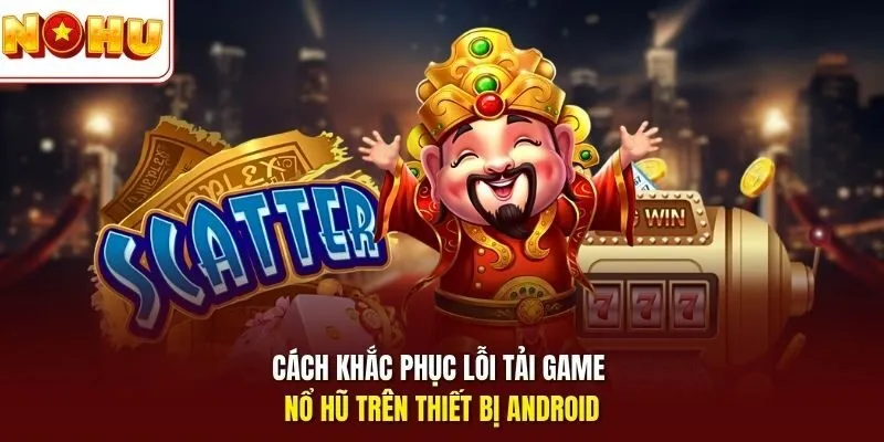 Cách khắc phục lỗi tải game nổ hũ trên thiết bị Android 