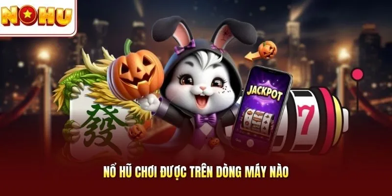 Nổ Hũ Chơi Được Trên Dòng Máy Nào